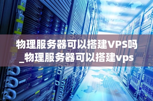 物理服务器可以搭建VPS吗_物理服务器可以搭建vps吗_物理服务器搭建VPS的全面指南