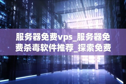 服务器免费vps_服务器免费杀毒软件推荐_探索免费VPS服务器的无限可能