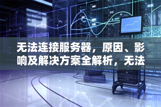 无法连接服务器，原因、影响及解决方案全解析，无法连接服务器是怎么回事