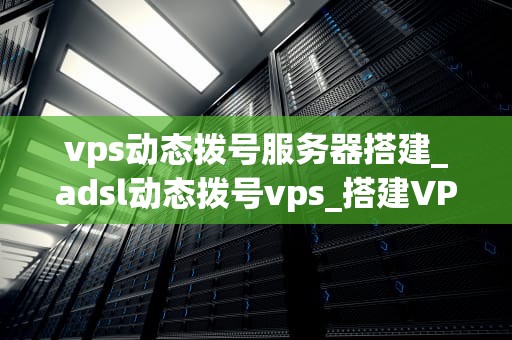 vps动态拨号服务器搭建_adsl动态拨号vps_搭建VPS动态拨号服务器的全面指南
