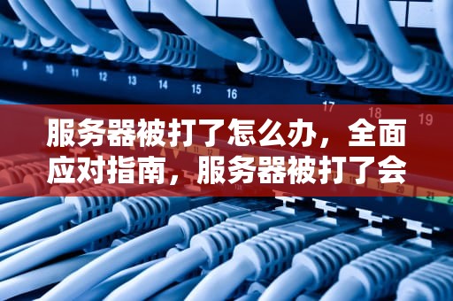 服务器被打了怎么办，全面应对指南，服务器被打了会怎么样