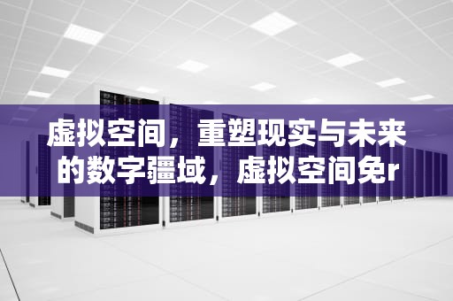虚拟空间，重塑现实与未来的数字疆域，虚拟空间免root