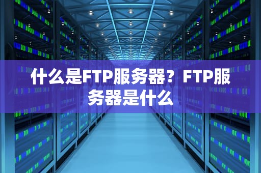 什么是FTP服务器？FTP服务器是什么