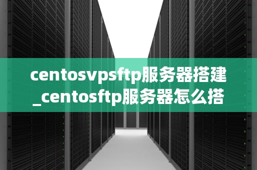 centosvpsftp服务器搭建_centosftp服务器怎么搭建_CentOS VPS FTP服务器搭建