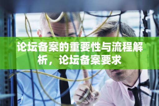 论坛备案的重要性与流程解析，论坛备案要求