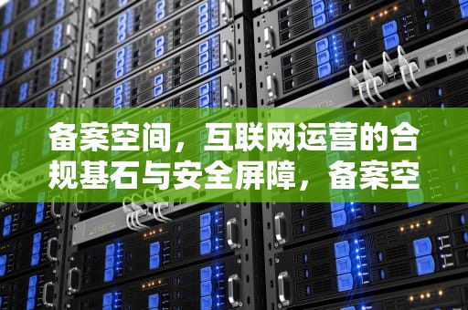 备案空间，互联网运营的合规基石与安全屏障，备案空间商指的是