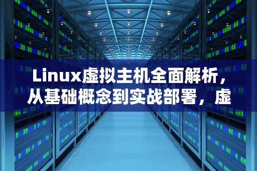 Linux虚拟主机全面解析，从基础概念到实战部署，虚拟主机linux与windows有啥区别