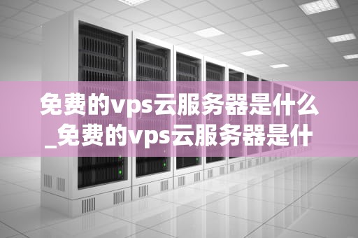 免费的vps云服务器是什么_免费的vps云服务器是什么软件_免费的VPS云服务器：概念、优势与应用