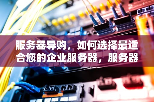 服务器导购，如何选择最适合您的企业服务器，服务器渠道销售好做吗
