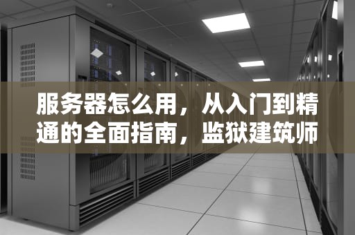 服务器怎么用，从入门到精通的全面指南，监狱建筑师门伺服务器怎么用