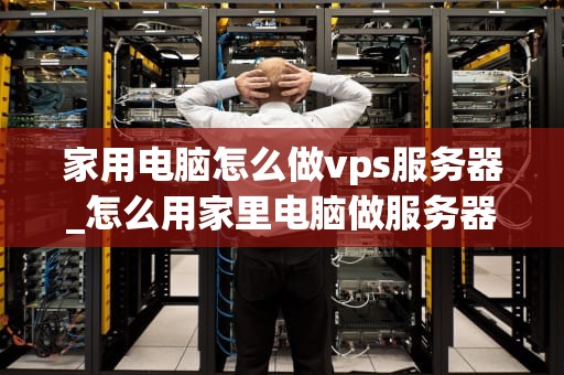 家用电脑怎么做vps服务器_怎么用家里电脑做服务器_家用电脑怎么做vps服务器