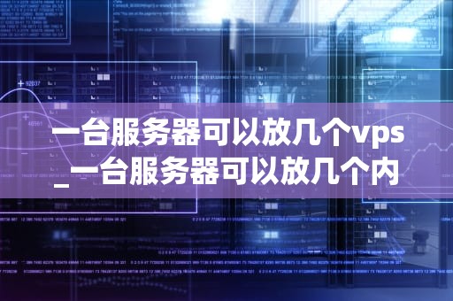 一台服务器可以放几个vps_一台服务器可以放几个内存条_一台服务器可以放几个VPS：深入解析与优化建议