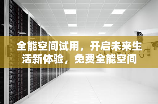 全能空间试用，开启未来生活新体验，免费全能空间