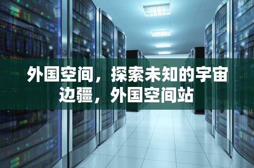外国空间，探索未知的宇宙边疆，外国空间站