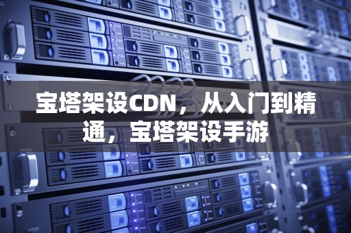 宝塔架设CDN，从入门到精通，宝塔架设手游