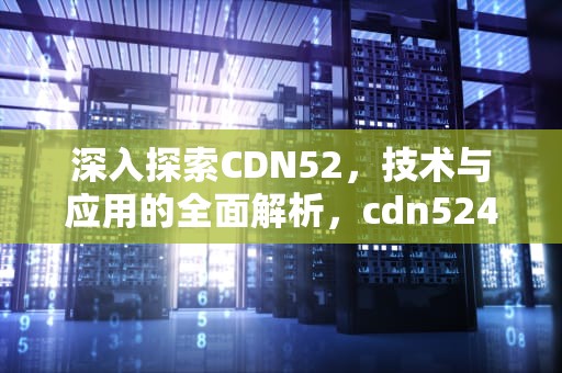 深入探索CDN52，技术与应用的全面解析，cdn524报错