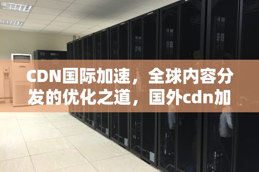 CDN国际加速，全球内容分发的优化之道，国外cdn加速
