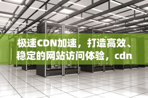 极速CDN加速，打造高效、稳定的网站访问体验，cdn加速js
