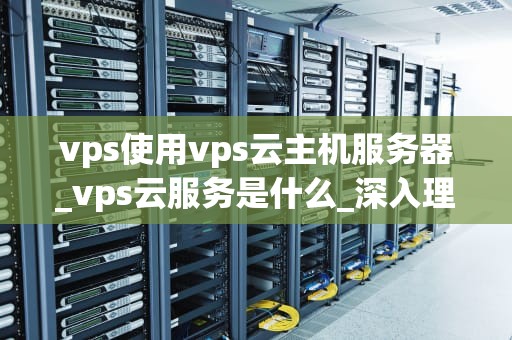 vps使用vps云主机服务器_vps云服务是什么_深入理解VPS云主机服务器的使用