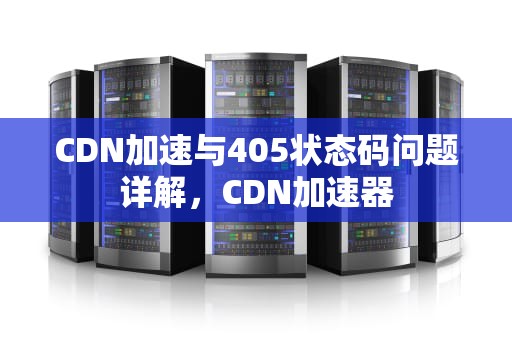 CDN加速与405状态码问题详解，CDN加速器