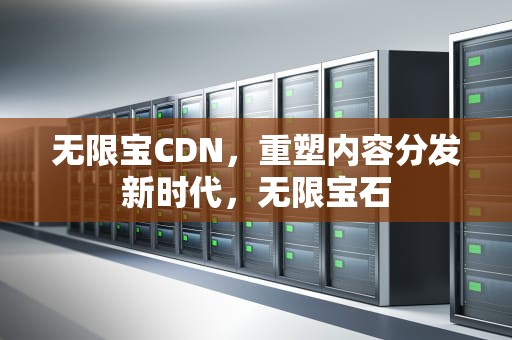 无限宝CDN，重塑内容分发新时代，无限宝石