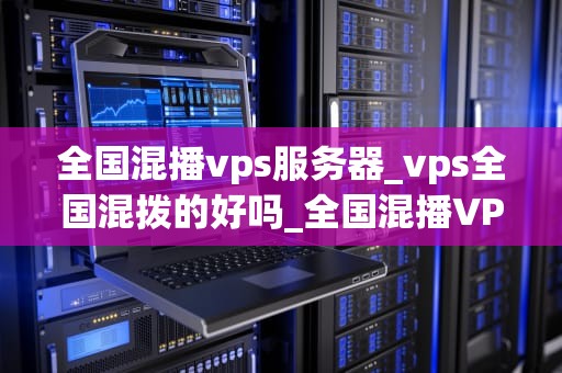 全国混播vps服务器_vps全国混拨的好吗_全国混播VPS服务器的深度解析
