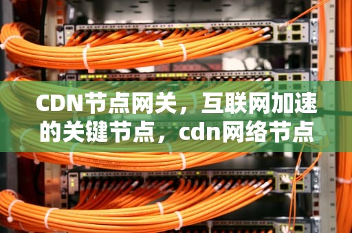 CDN节点网关，互联网加速的关键节点，cdn网络节点