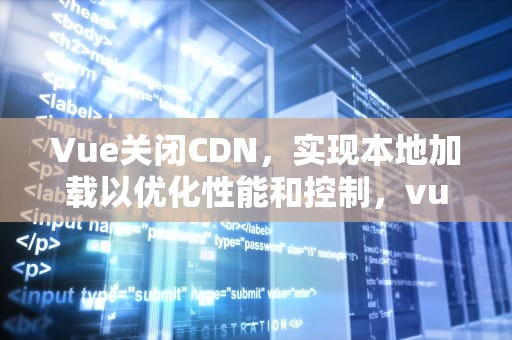 Vue关闭CDN，实现本地加载以优化性能和控制，vue关闭eslint校验