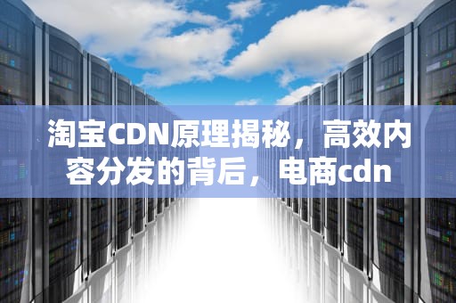 淘宝CDN原理揭秘，高效内容分发的背后，电商cdn