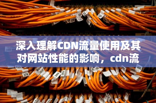 深入理解CDN流量使用及其对网站性能的影响，cdn流量费用