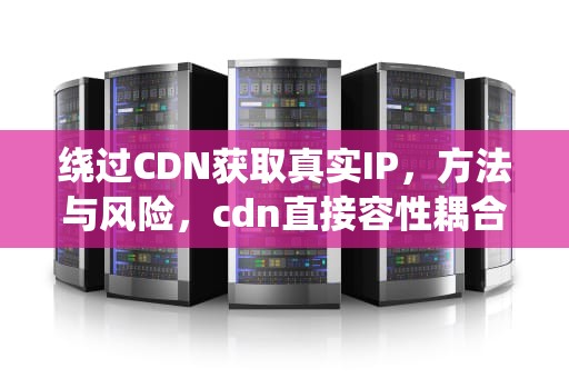绕过CDN获取真实IP，方法与风险，cdn直接容性耦合