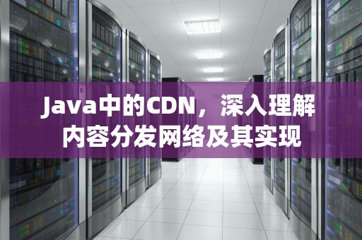 Java中的CDN，深入理解内容分发网络及其实现