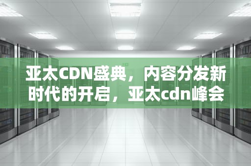 亚太CDN盛典，内容分发新时代的开启，亚太cdn峰会2020