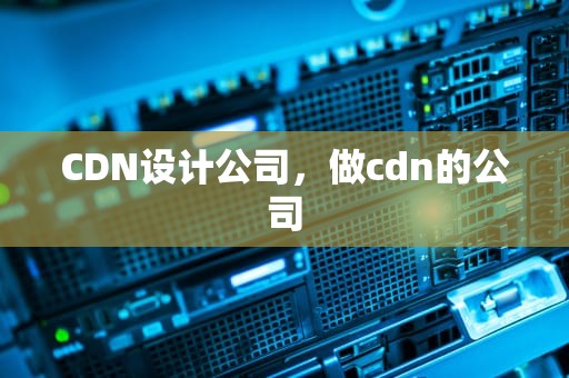CDN设计公司，做cdn的公司