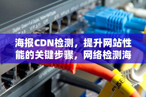 海报CDN检测，提升网站性能的关键步骤，网络检测海报cdn资源访问出现问题是什么意思