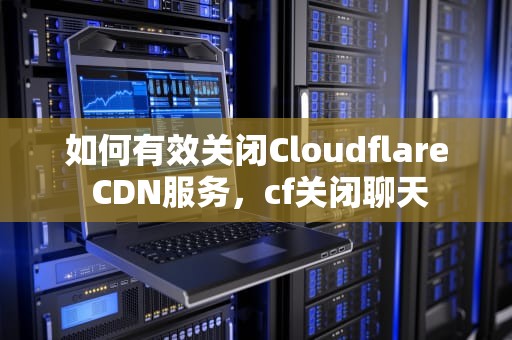 如何有效关闭Cloudflare CDN服务，cf关闭聊天