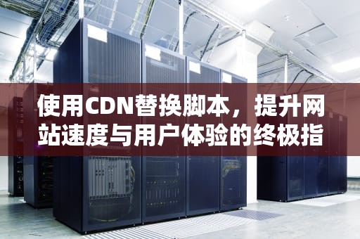 使用CDN替换脚本，提升网站速度与用户体验的终极指南，cdn切换工具