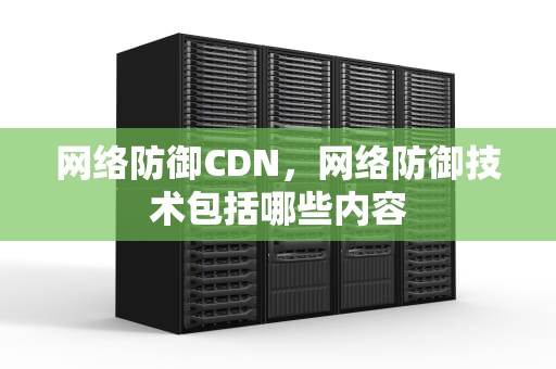 网络防御CDN，网络防御技术包括哪些内容