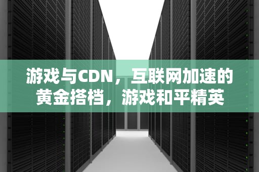 游戏与CDN，互联网加速的黄金搭档，游戏和平精英