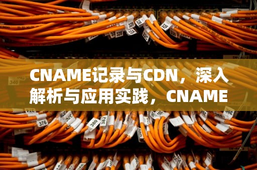 CNAME记录与CDN，深入解析与应用实践，CNAME记录的主要作用