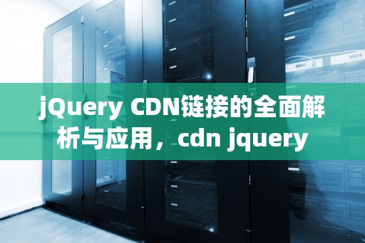 jQuery CDN链接的全面解析与应用，cdn jquery