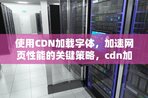 使用CDN加载字体，加速网页性能的关键策略，cdn加速链接