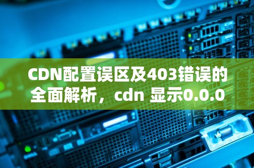 CDN配置误区及403错误的全面解析，cdn 显示0.0.0.0