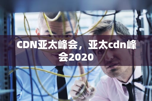 CDN亚太峰会，亚太cdn峰会2020