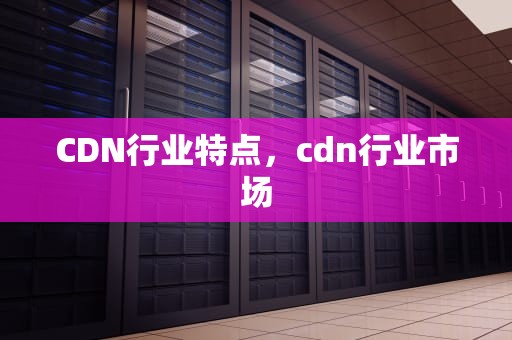 CDN行业特点，cdn行业市场