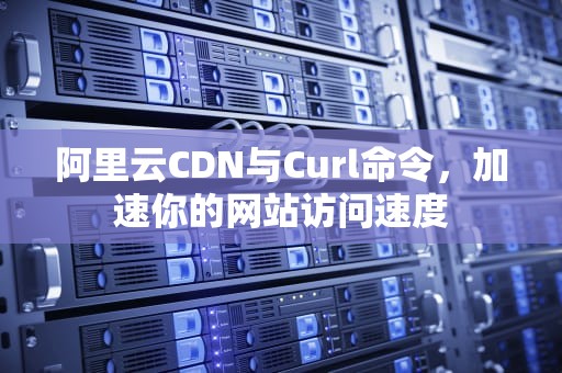 阿里云CDN与Curl命令，加速你的网站访问速度