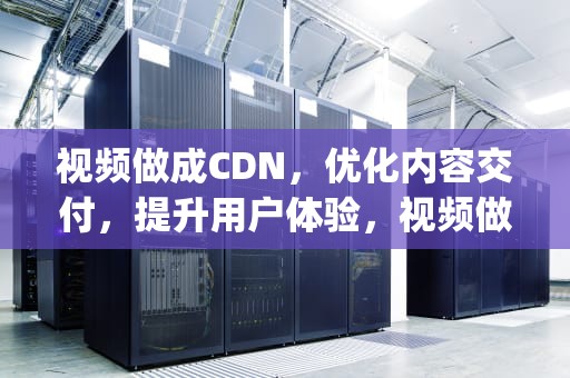 视频做成CDN，优化内容交付，提升用户体验，视频做成mp4格式怎么弄