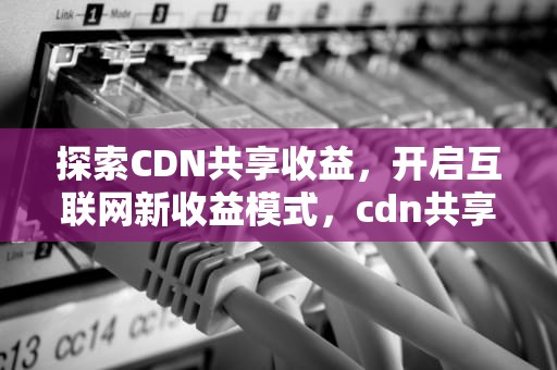 探索CDN共享收益，开启互联网新收益模式，cdn共享赚钱