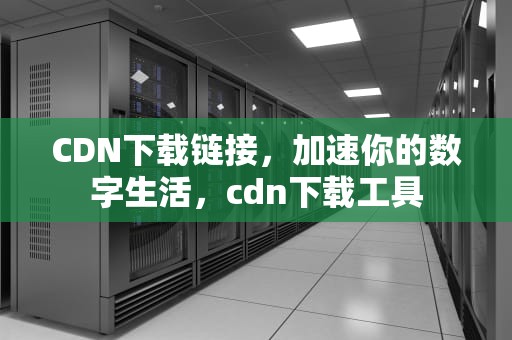 CDN下载链接，加速你的数字生活，cdn下载工具