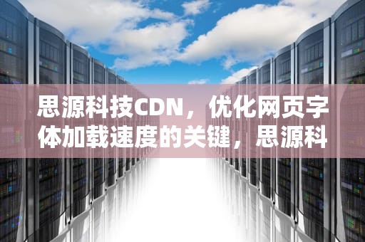 思源科技CDN，优化网页字体加载速度的关键，思源科技有限公司